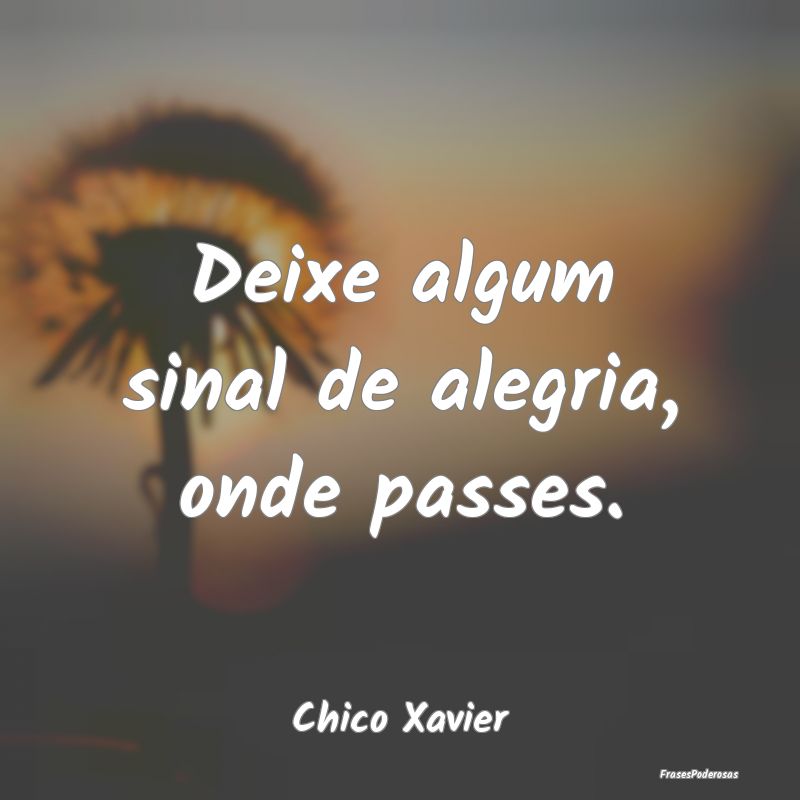 Deixe algum sinal de alegria, onde passes....
