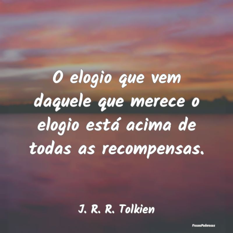 O elogio que vem daquele que merece o elogio está...