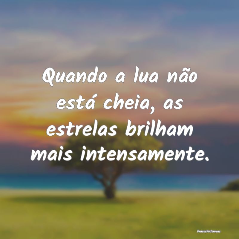 Quando a lua não está cheia, as estrelas brilham...