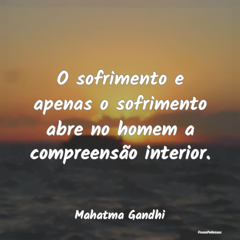 O sofrimento e apenas o sofrimento abre no homem a...