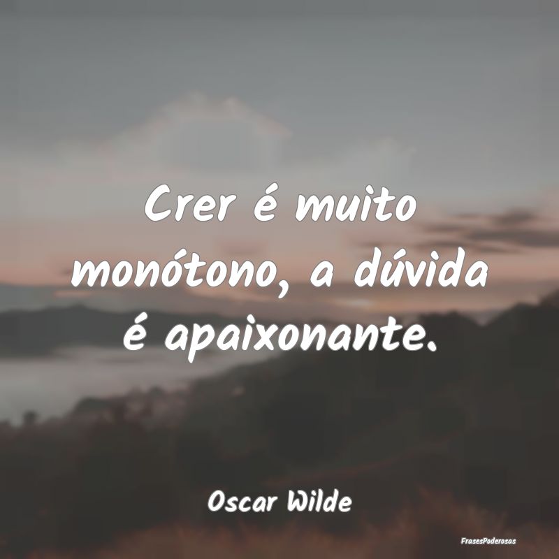 Crer é muito monótono, a dúvida é apaixonante....