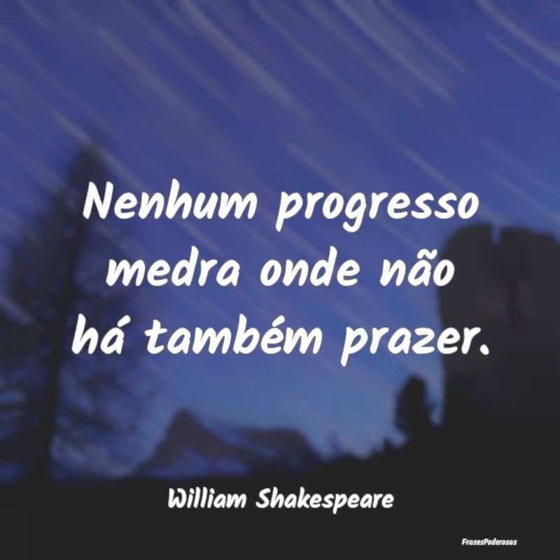 Nenhum progresso medra onde não há também praze...