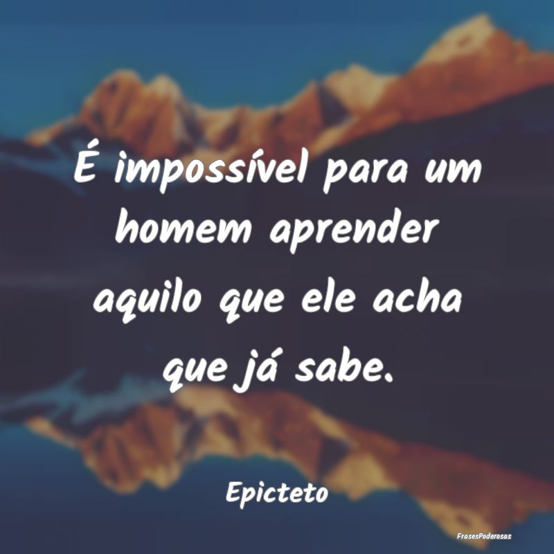 É impossível para um homem aprender aquilo que e...