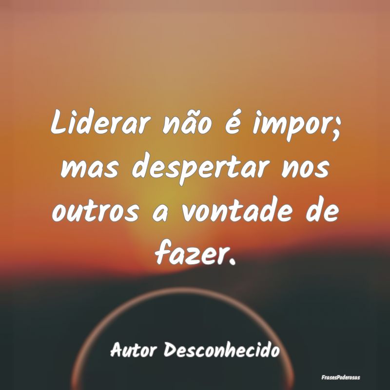 Liderar não é impor; mas despertar nos outros a ...