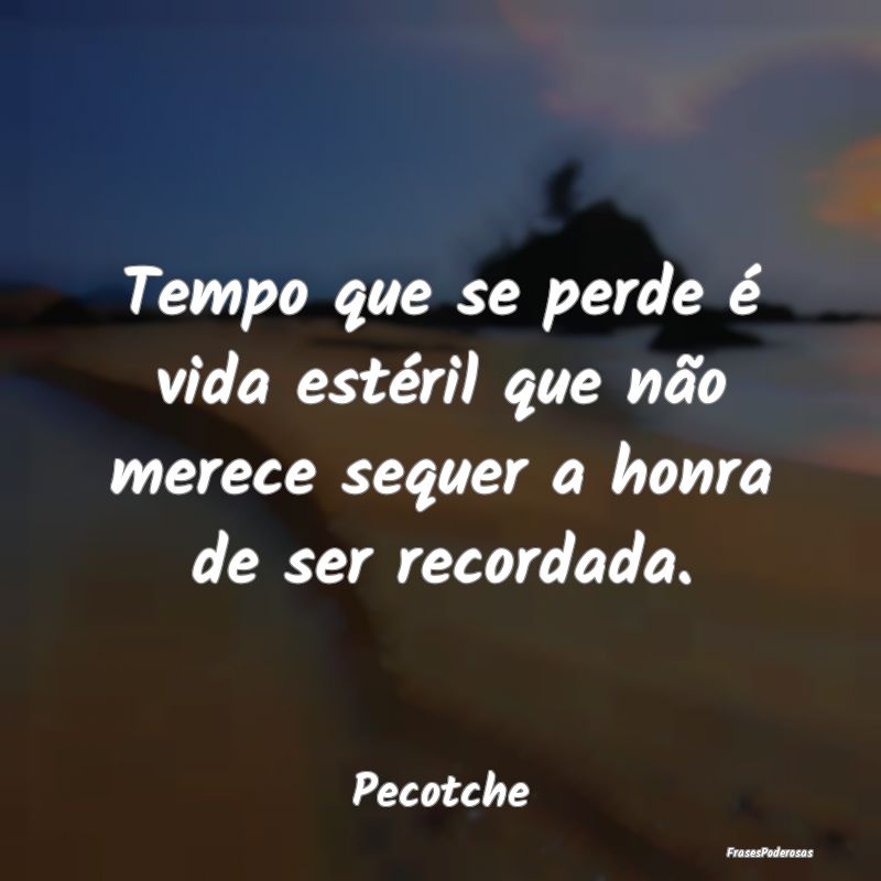 Tempo que se perde é vida estéril que não merec...