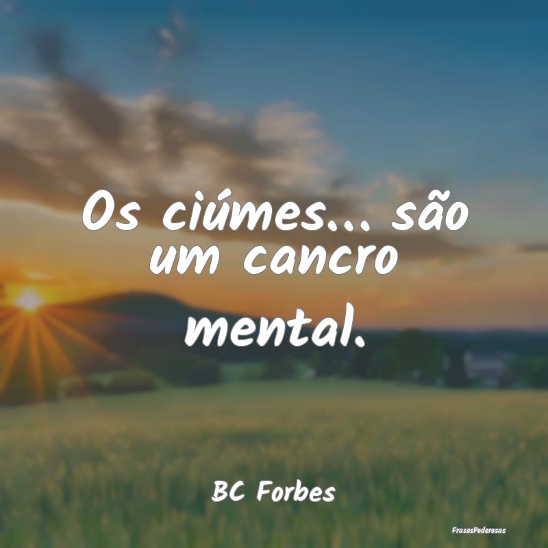 Os ciúmes… são um cancro mental....