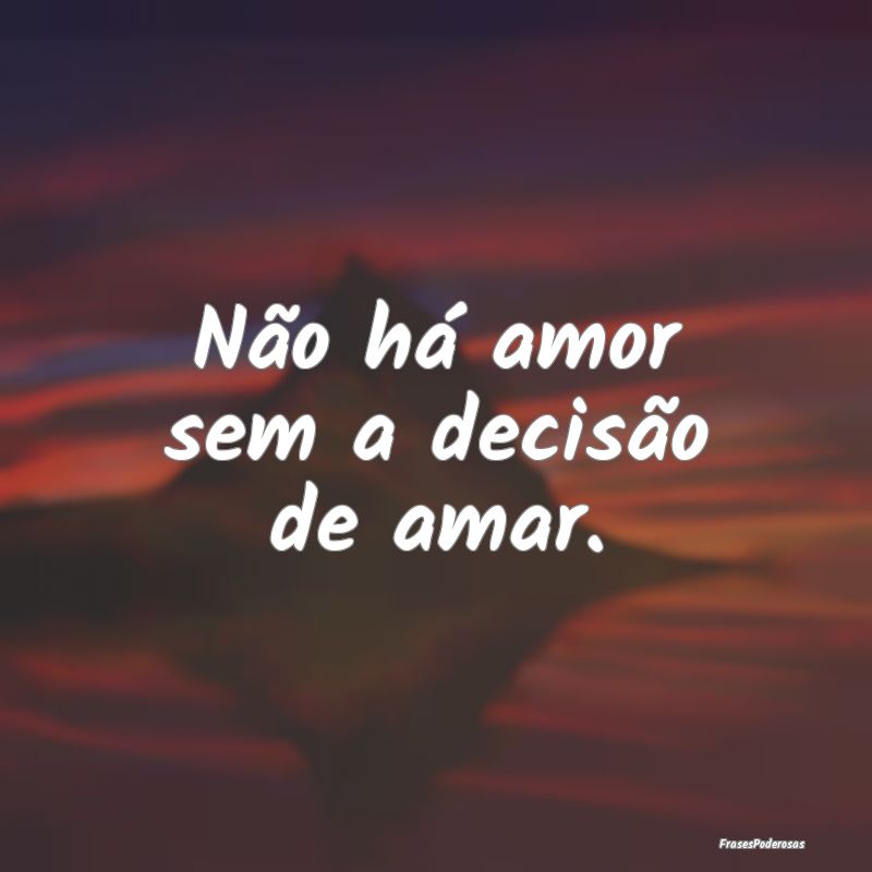 Não há amor sem a decisão de amar.
...