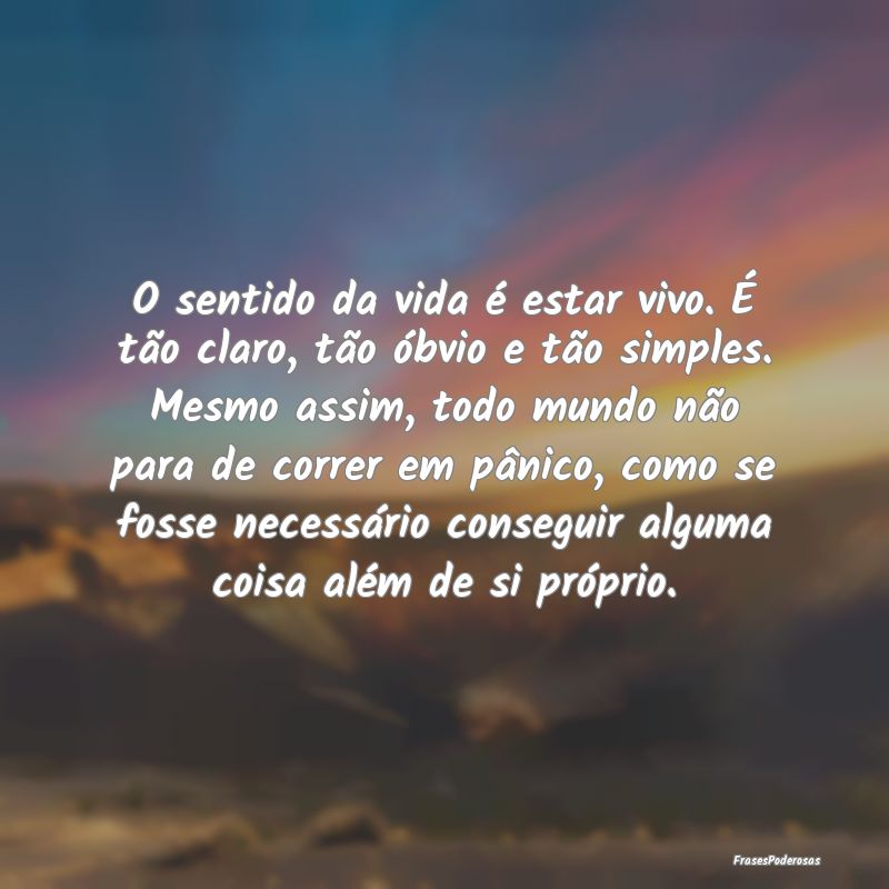 O sentido da vida é estar vivo. É tão claro, tÃ... O sentido da vida é estar vivo. É tão claro, tÃ...