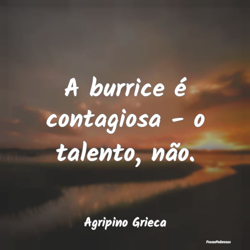 A burrice é contagiosa - o talento, não....