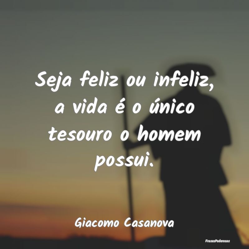Seja feliz ou infeliz, a vida é o único tesouro ...
