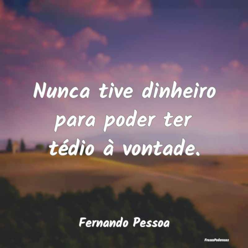 Nunca tive dinheiro para poder ter tédio à vonta...