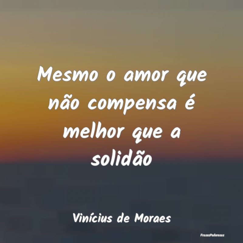Mesmo o amor que não compensa é melhor que a sol...