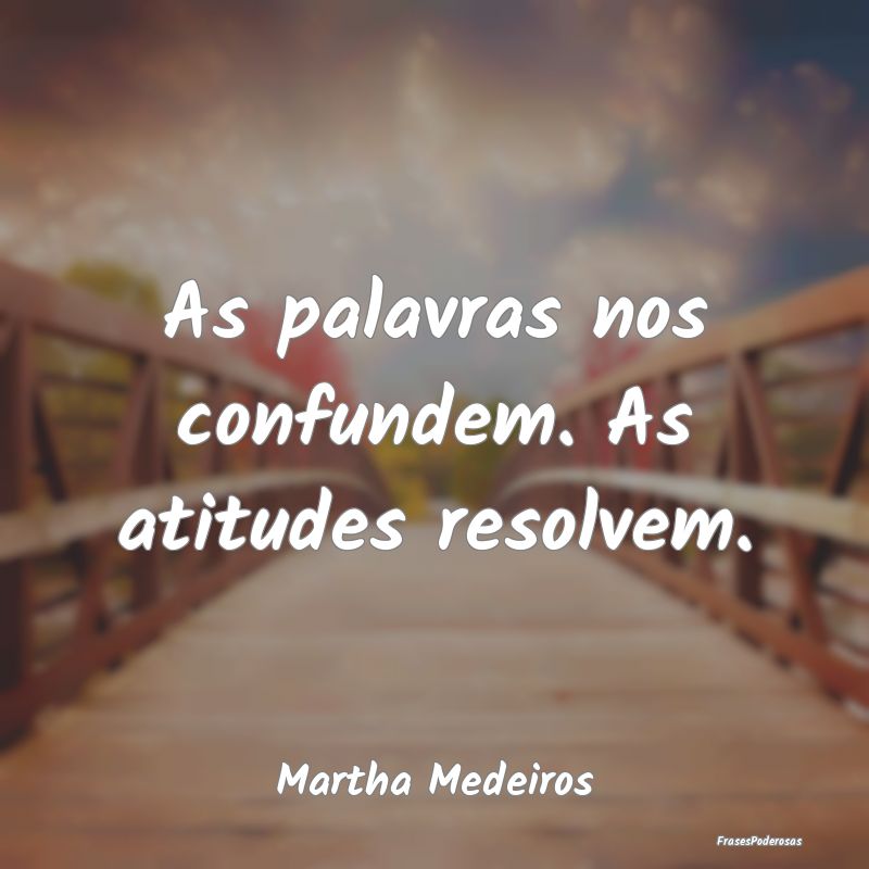 As palavras nos confundem. As atitudes resolvem....