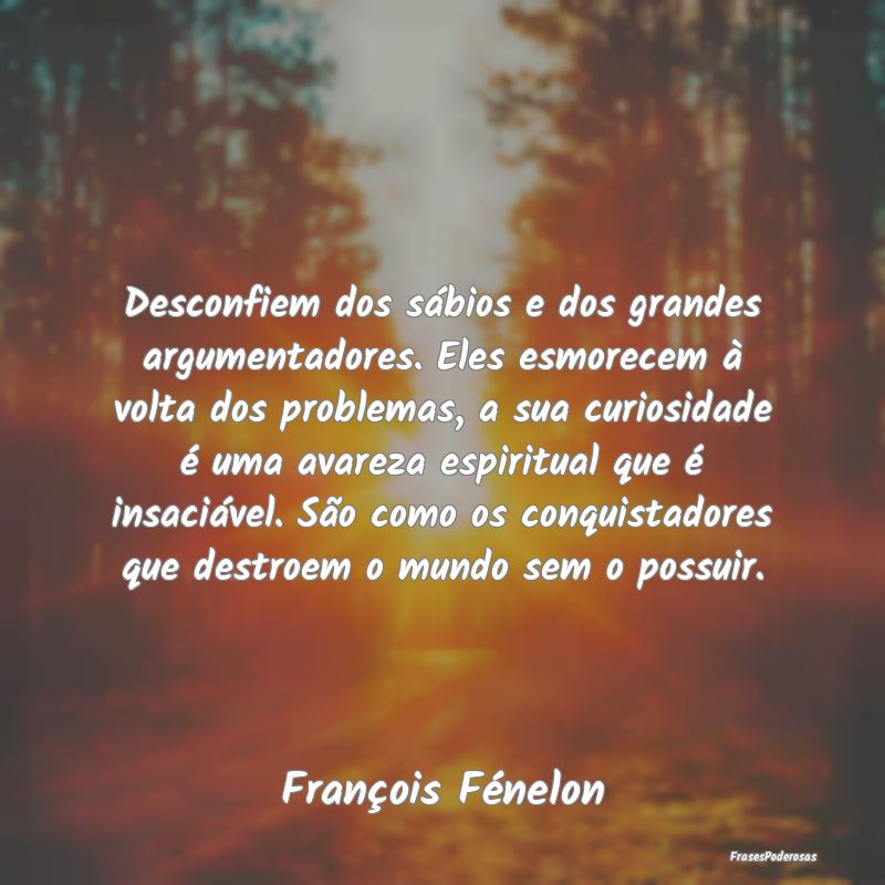 Desconfiem dos sábios e dos grandes argumentadore... Desconfiem dos sábios e dos grandes argumentadore...