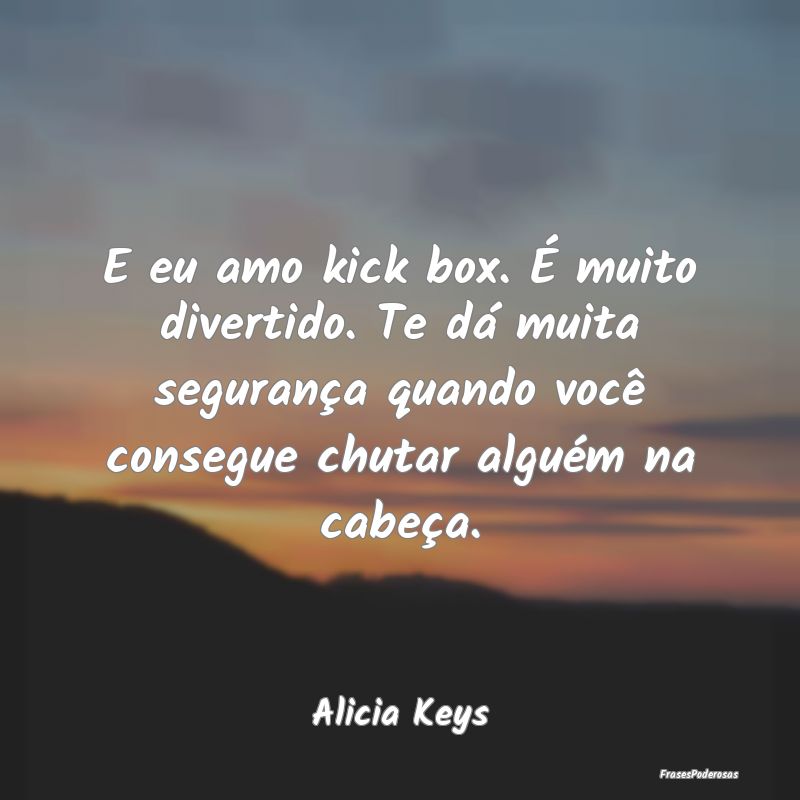 E eu amo kick box. É muito divertido. Te dá muit...