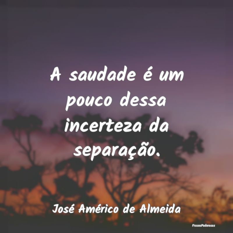 A saudade é um pouco dessa incerteza da separaç...