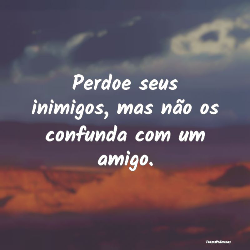 Perdoe seus inimigos, mas não os confunda com um ...