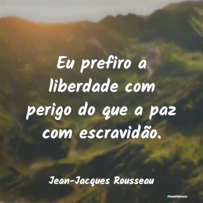 Eu prefiro a liberdade com perigo do que a paz com...