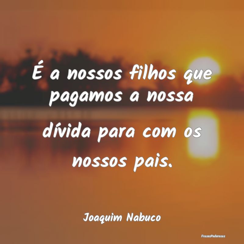 É a nossos filhos que pagamos a nossa dívida par...