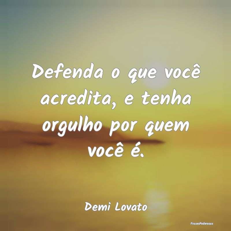 Defenda o que você acredita, e tenha orgulho por ...