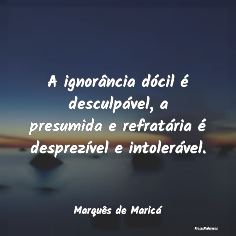 A ignorância dócil é desculpável, a presumida ... A ignorância dócil é desculpável, a presumida ...