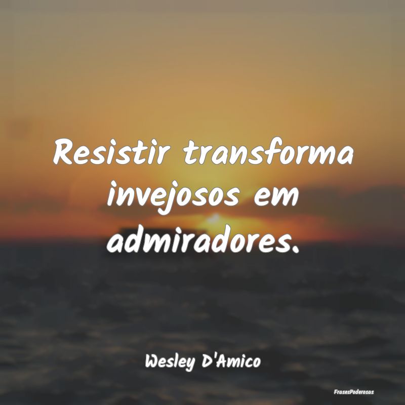 Resistir transforma invejosos em admiradores....