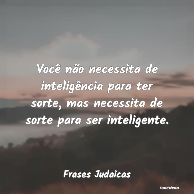 Você não necessita de inteligência para ter sor... Você não necessita de inteligência para ter sor...