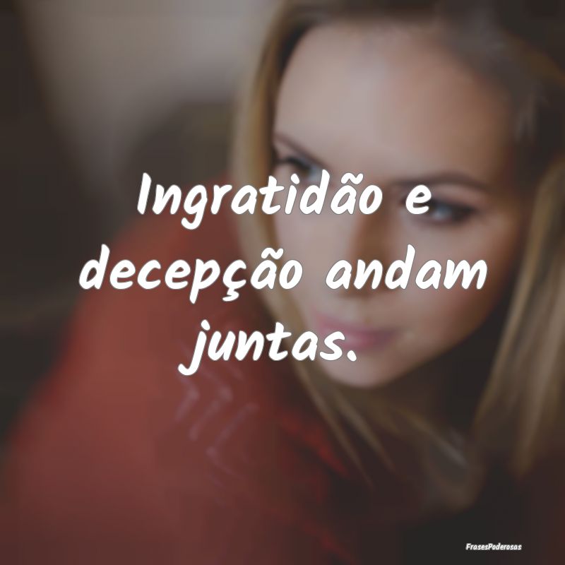 Ingratidão e decepção andam juntas.
...