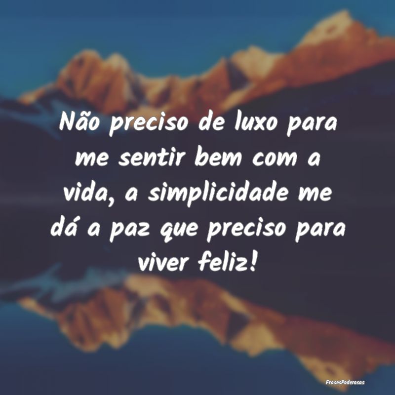 Não preciso de luxo para me sentir bem com a vida... Não preciso de luxo para me sentir bem com a vida...