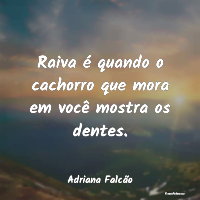 Raiva é quando o cachorro que mora em você mostr...