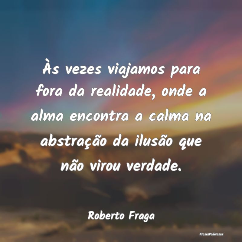 Às vezes viajamos para fora da realidade, onde a ...