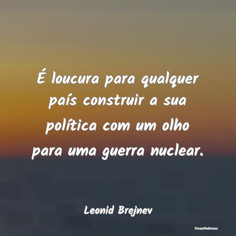 É loucura para qualquer país construir a sua pol...