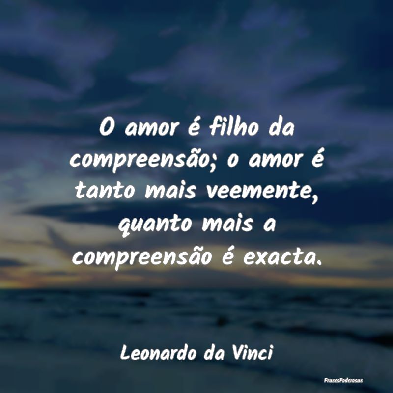 O amor é filho da compreensão; o amor é tanto m... O amor é filho da compreensão; o amor é tanto m...