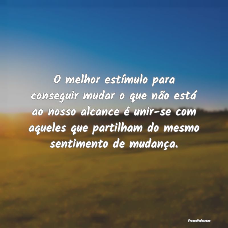O melhor estímulo para conseguir mudar o que não... O melhor estímulo para conseguir mudar o que não...