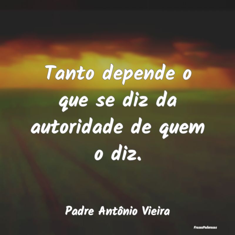 Tanto depende o que se diz da autoridade de quem o...