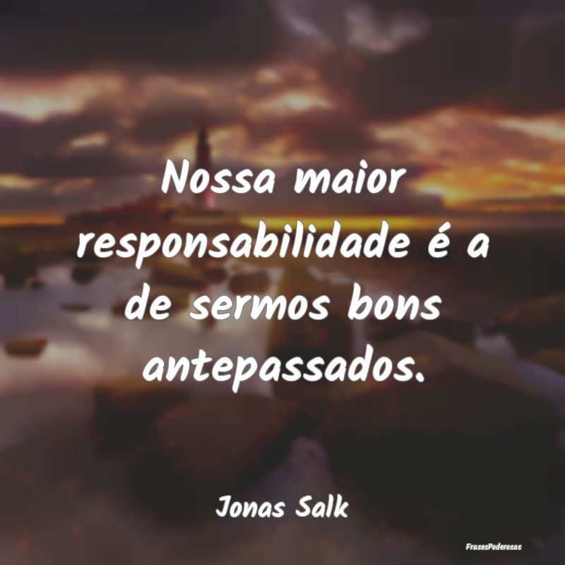 Nossa maior responsabilidade é a de sermos bons a...