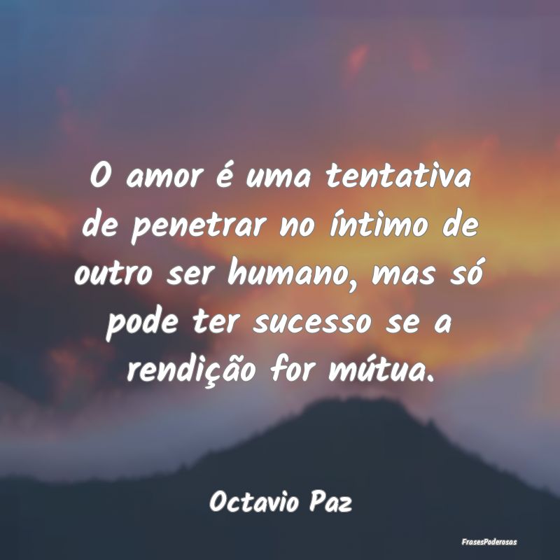 O amor é uma tentativa de penetrar no íntimo de ... O amor é uma tentativa de penetrar no íntimo de ...