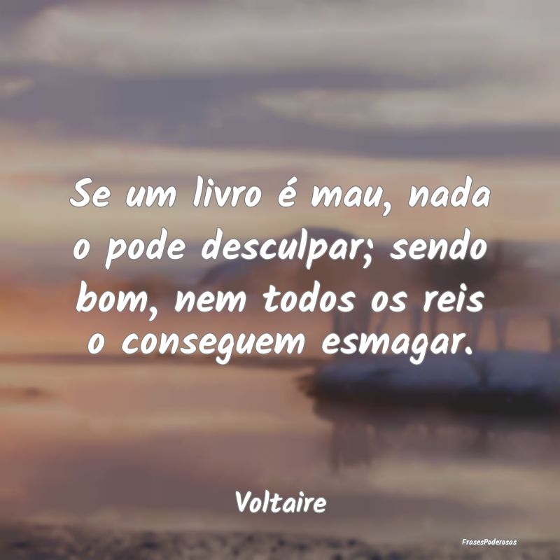 Se um livro é mau, nada o pode desculpar; sendo b... Se um livro é mau, nada o pode desculpar; sendo b...