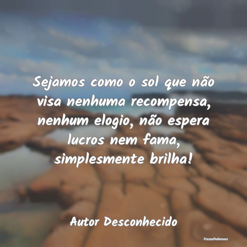 Sejamos como o sol que não visa nenhuma recompens... Sejamos como o sol que não visa nenhuma recompens...