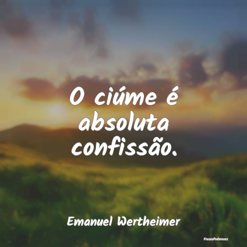 O ciúme é absoluta confissão....