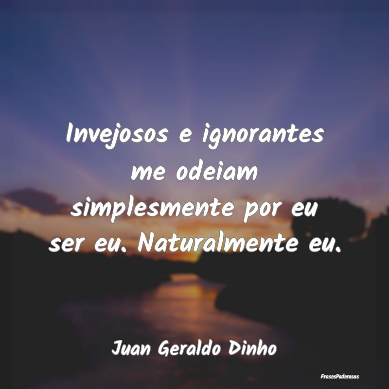 Invejosos e ignorantes me odeiam simplesmente por ...