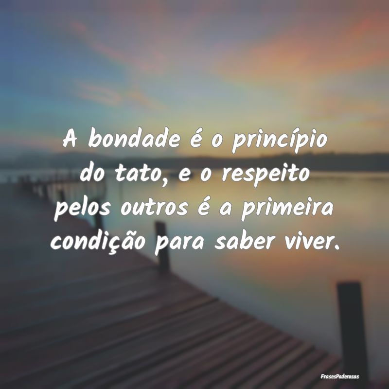 A bondade é o princípio do tato, e o respeito pe... A bondade é o princípio do tato, e o respeito pe...