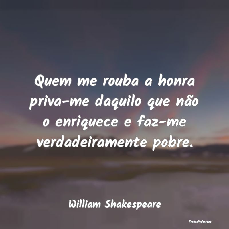 Quem me rouba a honra priva-me daquilo que não o ... Quem me rouba a honra priva-me daquilo que não o ...