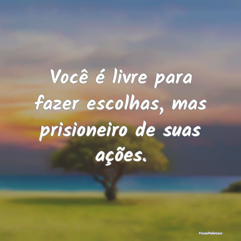 Você é livre para fazer escolhas, mas prisioneir...