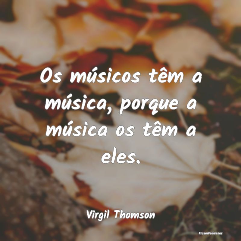 Os músicos têm a música, porque a música os t...