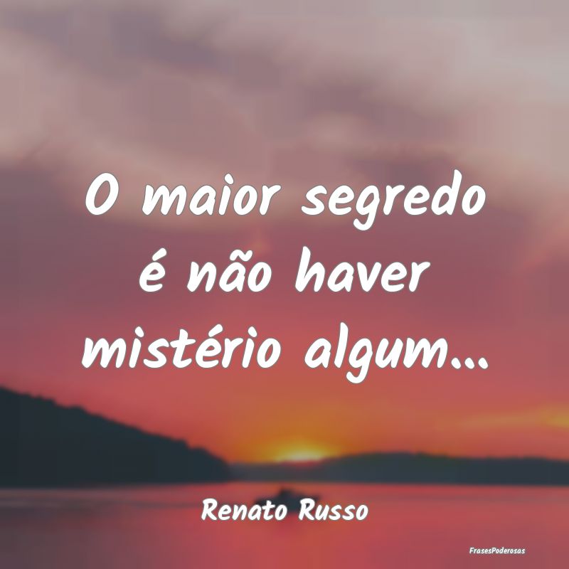 O maior segredo é não haver mistério algum......