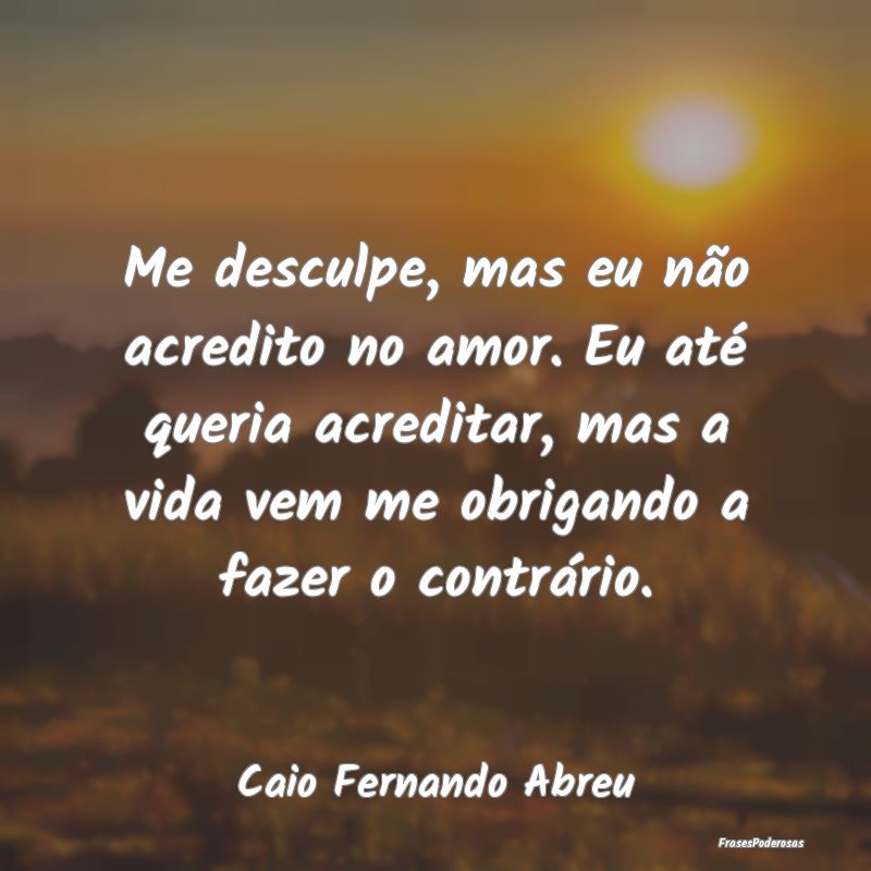 Me desculpe, mas eu não acredito no amor. Eu até... Me desculpe, mas eu não acredito no amor. Eu até...