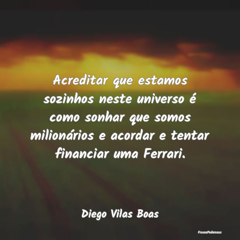Acreditar que estamos sozinhos neste universo é c... Acreditar que estamos sozinhos neste universo é c...