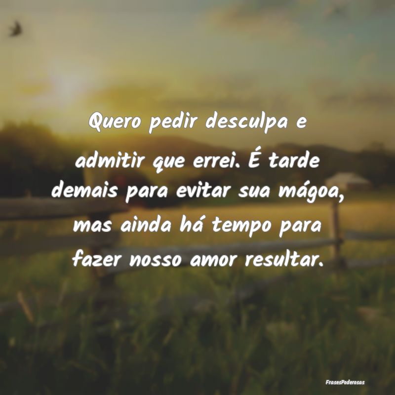 Quero pedir desculpa e admitir que errei. É tarde... Quero pedir desculpa e admitir que errei. É tarde...