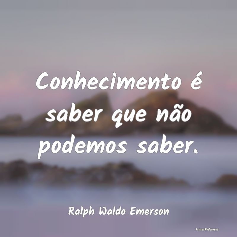 Conhecimento é saber que não podemos saber....